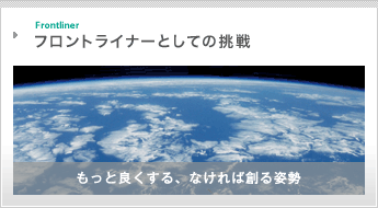 Frontliner フロントライナーとしての挑戦　もっと良くなる、なければ創る姿勢