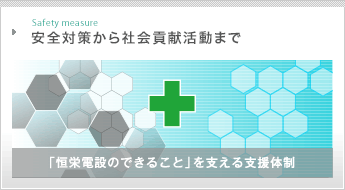 Safety measure 安全対策から社会貢献活動まで　「恒栄電設のできること」を支える支援体制