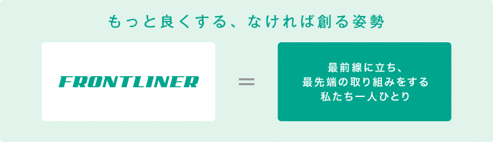 もっと良くなる、なければ創る姿勢　FRONTLINER 最前線に立ち、最先端の取り組みをする私たち一人ひとり